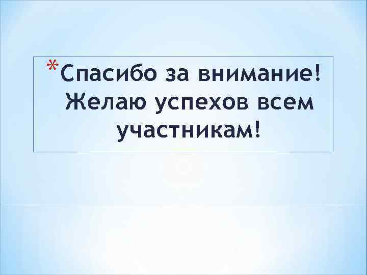 *Спасибо за внимание! Желаю успехов всем участникам! 