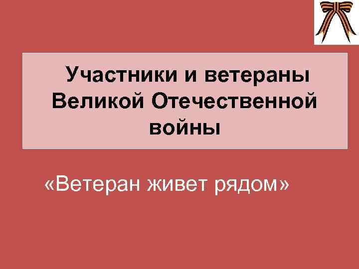 Участники и ветераны Великой Отечественной войны «Ветеран живет рядом» 