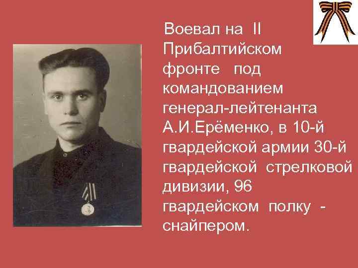 Воевал на II Прибалтийском фронте под командованием генерал-лейтенанта А. И. Ерёменко, в 10 -й