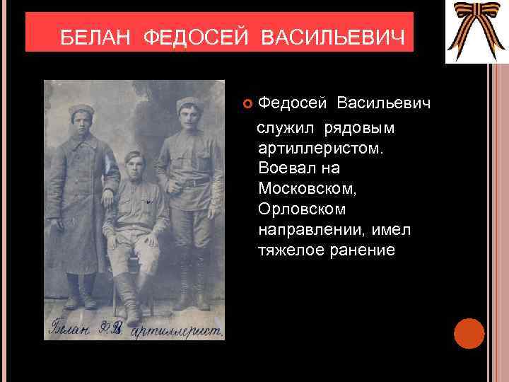  БЕЛАН ФЕДОСЕЙ ВАСИЛЬЕВИЧ Федосей Васильевич служил рядовым артиллеристом. Воевал на Московском, Орловском направлении,