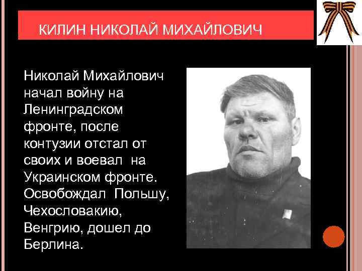 КИЛИН НИКОЛАЙ МИХАЙЛОВИЧ Николай Михайлович начал войну на Ленинградском фронте, после контузии отстал от