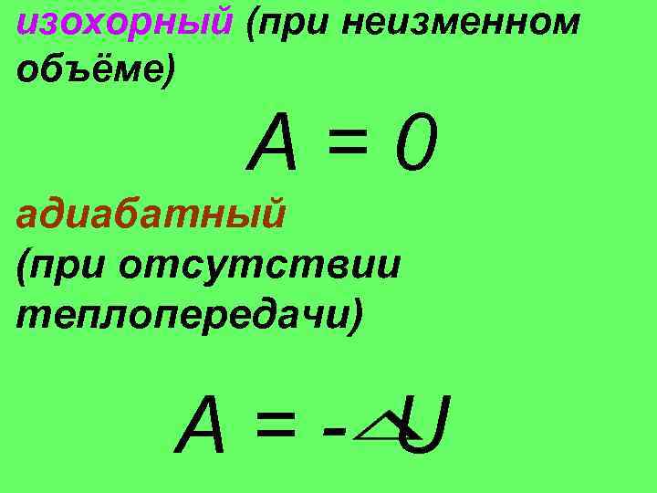 изохорный (при неизменном объёме) А=0 адиабатный (при отсутствии теплопередачи) А = - U 