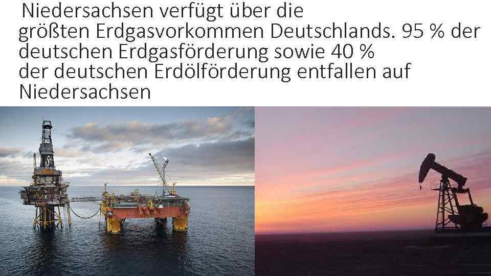 Niedersachsen verfügt über die größten Erdgasvorkommen Deutschlands. 95 % der deutschen Erdgasförderung sowie 40