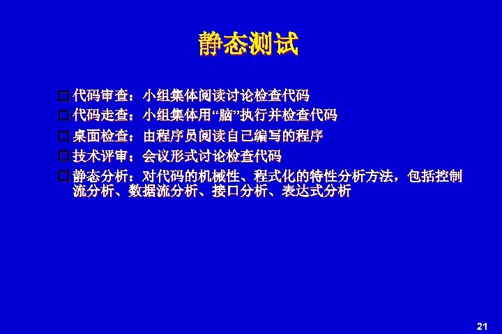 静态测试 代码审查：小组集体阅读讨论检查代码 代码走查：小组集体用“脑”执行并检查代码 桌面检查：由程序员阅读自己编写的程序 技术评审：会议形式讨论检查代码 静态分析：对代码的机械性、程式化的特性分析方法，包括控制 流分析、数据流分析、接口分析、表达式分析 21 