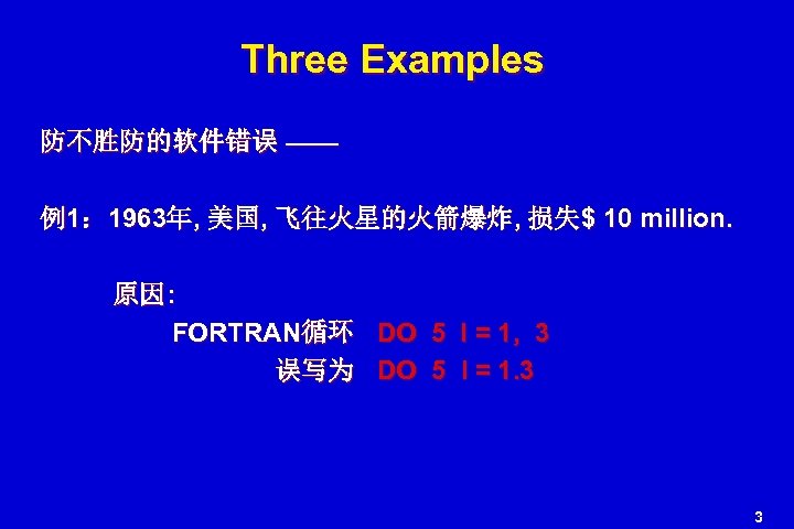 Three Examples 防不胜防的软件错误 —— 例1： 1963年, 美国, 飞往火星的火箭爆炸, 损失$ 10 million. 原因: FORTRAN循环 DO