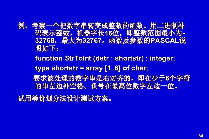 例：考察一个把数字串转变成整数的函数。用二进制补 码表示整数，机器字长 16位，即整数范围最小为 32768，最大为 32767。函数及参数的PASCAL说 明如下： function Str. To. Int (dstr : shortstr) :