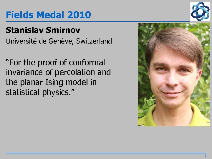 Fields Medal 2010 Stanislav Smirnov Université de Genève, Switzerland “For the proof of conformal