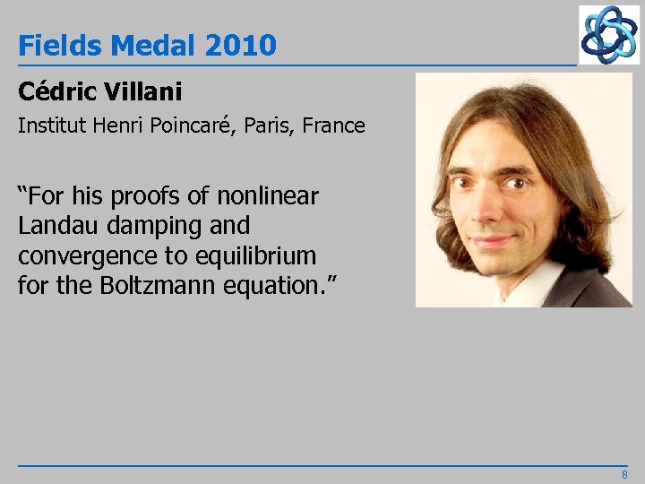 Fields Medal 2010 Cédric Villani Institut Henri Poincaré, Paris, France “For his proofs of