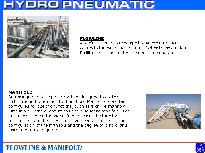 FLOWLINE A surface pipeline carrying oil, gas or water that connects the wellhead to