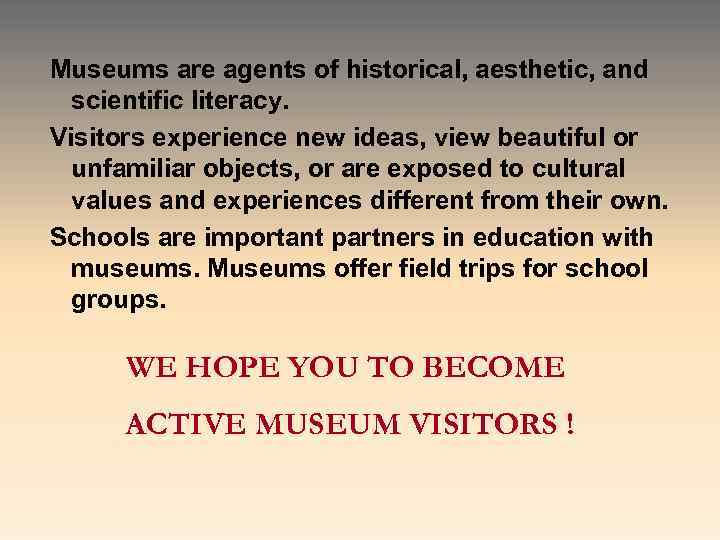 Museums are agents of historical, aesthetic, and scientific literacy. Visitors experience new ideas, view