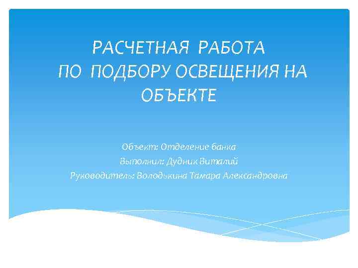 РАСЧЕТНАЯ РАБОТА ПО ПОДБОРУ ОСВЕЩЕНИЯ НА ОБЪЕКТЕ Объект: Отделение банка Выполнил: Дудник Виталий Руководитель: