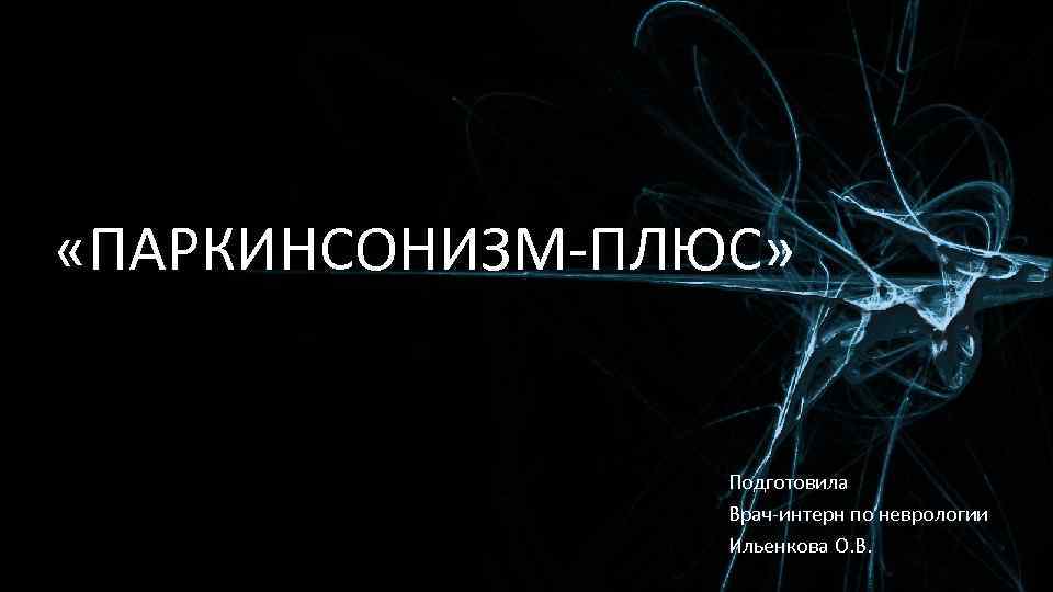  «ПАРКИНСОНИЗМ-ПЛЮС» Подготовила Врач-интерн по неврологии Ильенкова О. В. 
