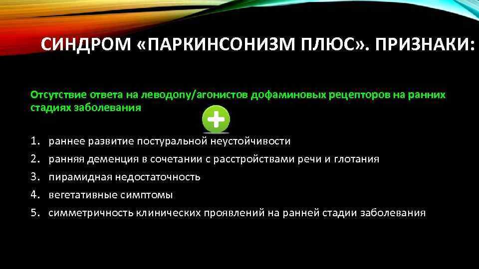 СИНДРОМ «ПАРКИНСОНИЗМ ПЛЮС» . ПРИЗНАКИ: Отсутствие ответа на леводопу/агонистов дофаминовых рецепторов на ранних стадиях