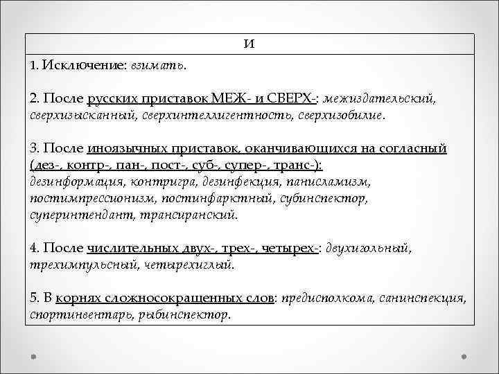 И 1. Исключение: взимать. 2. После русских приставок МЕЖ- и СВЕРХ-: межиздательский, сверхизысканный, сверхинтеллигентность,