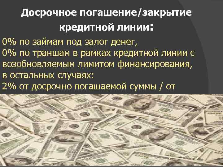 Досрочное погашение/закрытие кредитной линии: 0% по займам под залог денег, 0% по траншам в