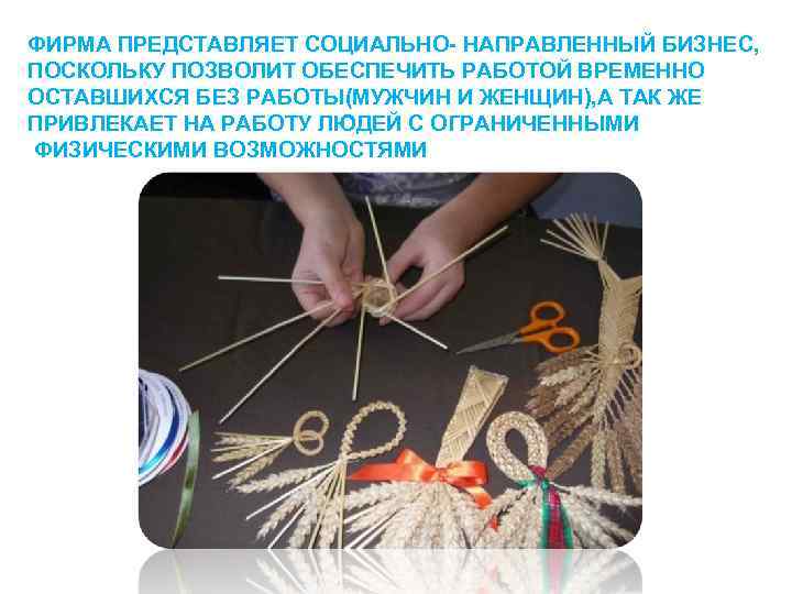 ФИРМА ПРЕДСТАВЛЯЕТ СОЦИАЛЬНО- НАПРАВЛЕННЫЙ БИЗНЕС, ПОСКОЛЬКУ ПОЗВОЛИТ ОБЕСПЕЧИТЬ РАБОТОЙ ВРЕМЕННО ОСТАВШИХСЯ БЕЗ РАБОТЫ(МУЖЧИН И