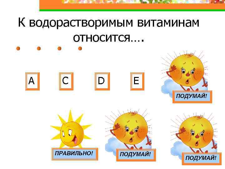 К водорастворимым витаминам относится…. А С D Е ПОДУМАЙ! ПРАВИЛЬНО! ПОДУМАЙ! 