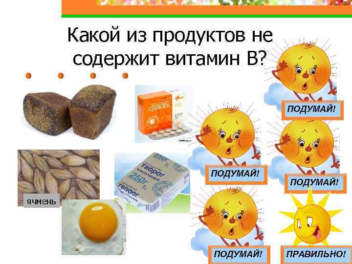 Какой из продуктов не содержит витамин В? ПОДУМАЙ! ячмень ПОДУМАЙ! ПРАВИЛЬНО! 