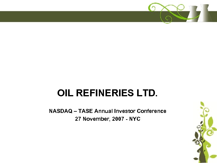1 OIL REFINERIES LTD. NASDAQ – TASE Annual Investor Conference 27 November, 2007 -