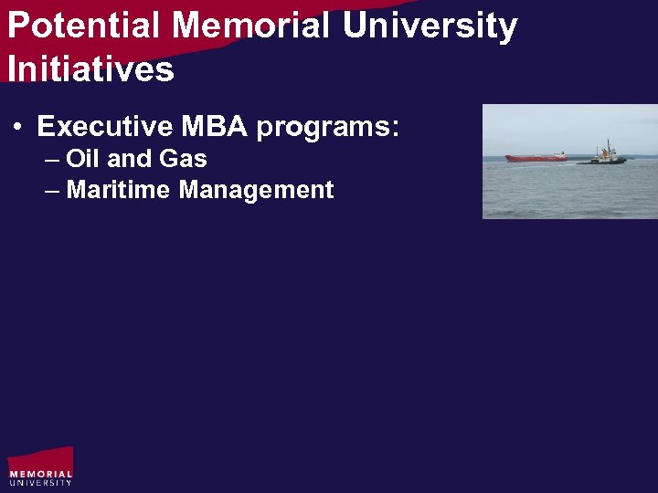 Potential Memorial University Initiatives • Executive MBA programs: – Oil and Gas – Maritime