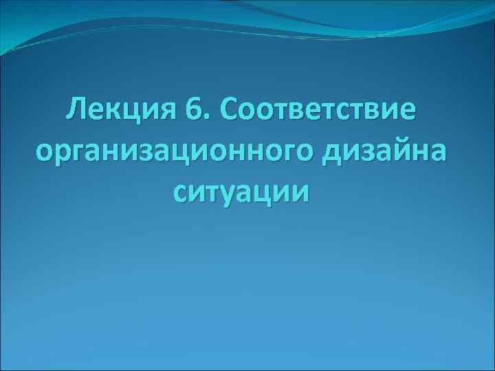 Лекция 6. Соответствие организационного дизайна ситуации 