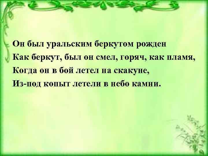 Он был уральским беркутом рожден Как беркут, был он смел, горяч, как пламя, Когда