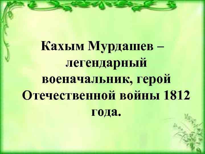 Кахым Мурдашев – легендарный военачальник, герой Отечественной войны 1812 года. 