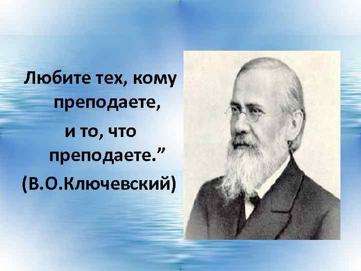 Любите тех, кому преподаете, и то, что преподаете. ” (В. О. Ключевский) 