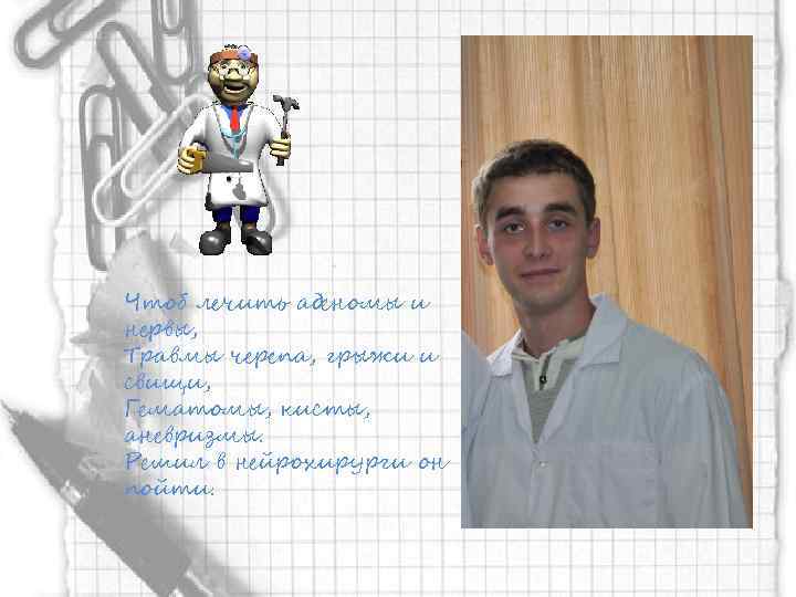 Чтоб лечить аденомы и нервы, Травмы черепа, грыжи и свищи, Гематомы, кисты, аневризмы. Решил