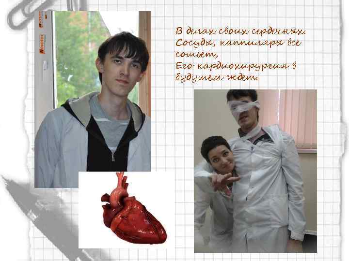 В делах своих сердечных. Сосуды, каппиляры все сошьет, Его кардиохирургия в будушем ждет. 