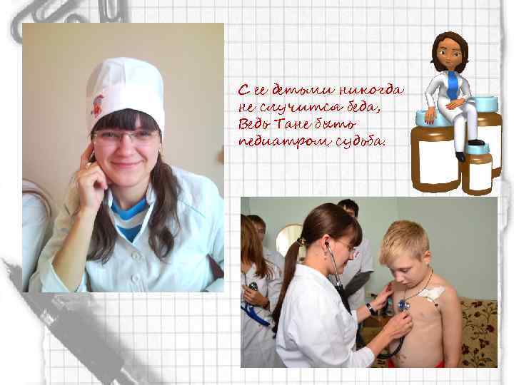 С ее детьми никогда не случится беда, Ведь Тане быть педиатром судьба. 