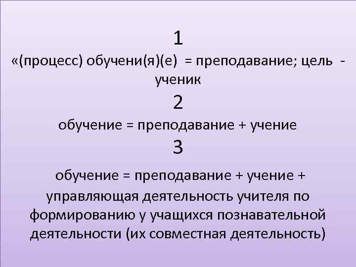 1 «(процесс) обучени(я)(е) = преподавание; цель ученик 2 обучение = преподавание + учение 3
