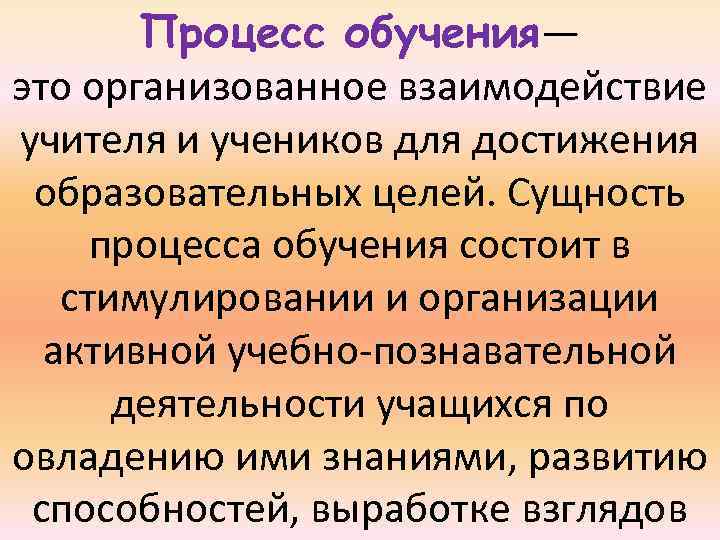 Процесс обучения— это организованное взаимодействие учителя и учеников для достижения образовательных целей. Сущность процесса