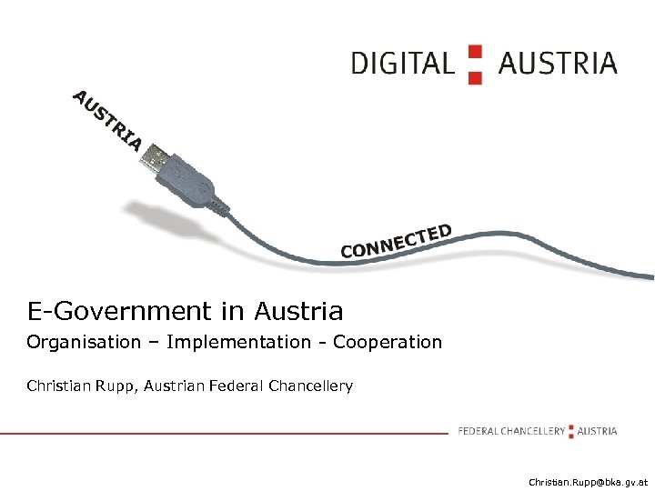 E-Government in Austria Organisation – Implementation - Cooperation Christian Rupp, Austrian Federal Chancellery Christian.