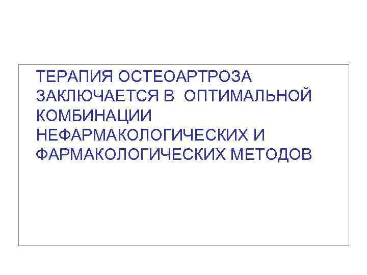 ТЕРАПИЯ ОСТЕОАРТРОЗА ЗАКЛЮЧАЕТСЯ В ОПТИМАЛЬНОЙ КОМБИНАЦИИ НЕФАРМАКОЛОГИЧЕСКИХ И ФАРМАКОЛОГИЧЕСКИХ МЕТОДОВ 