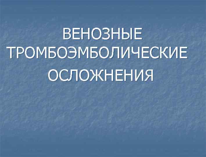  ВЕНОЗНЫЕ ТРОМБОЭМБОЛИЧЕСКИЕ ОСЛОЖНЕНИЯ 