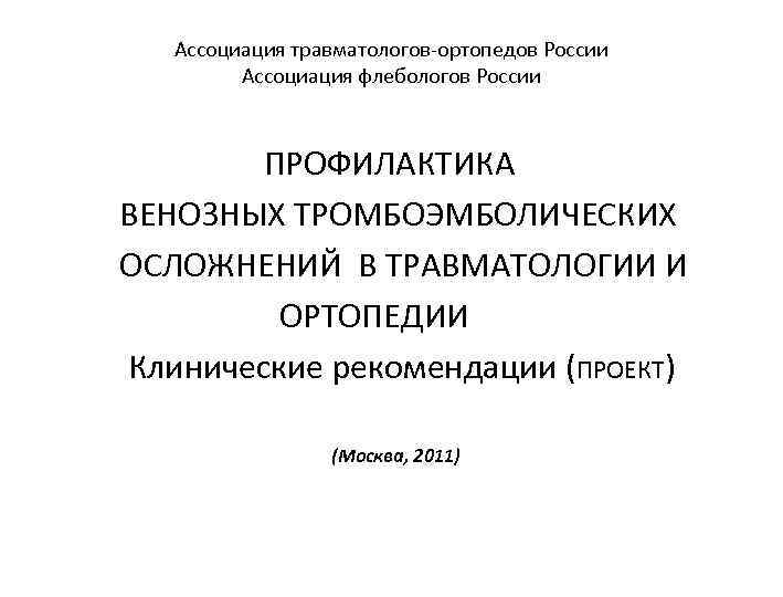 Ассоциация травматологов-ортопедов России Ассоциация флебологов России ПРОФИЛАКТИКА ВЕНОЗНЫХ ТРОМБОЭМБОЛИЧЕСКИХ ОСЛОЖНЕНИЙ В ТРАВМАТОЛОГИИ И ОРТОПЕДИИ