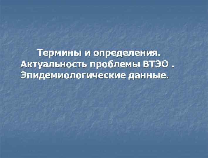  Термины и определения. Актуальность проблемы ВТЭО. Эпидемиологические данные. 