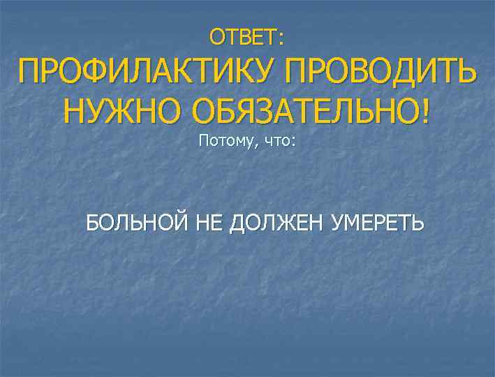 ОТВЕТ: ПРОФИЛАКТИКУ ПРОВОДИТЬ НУЖНО ОБЯЗАТЕЛЬНО! Потому, что: БОЛЬНОЙ НЕ ДОЛЖЕН УМЕРЕТЬ 