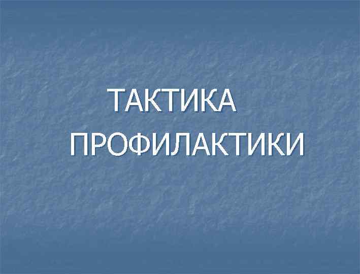  ТАКТИКА ПРОФИЛАКТИКИ 