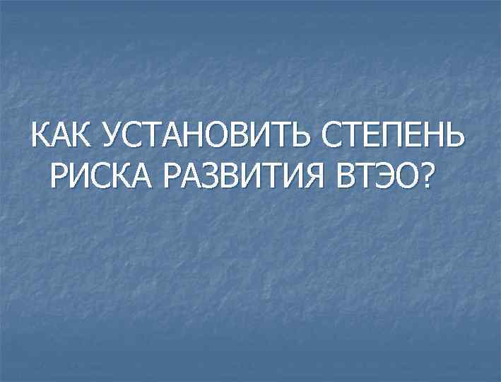 КАК УСТАНОВИТЬ СТЕПЕНЬ РИСКА РАЗВИТИЯ ВТЭО? 