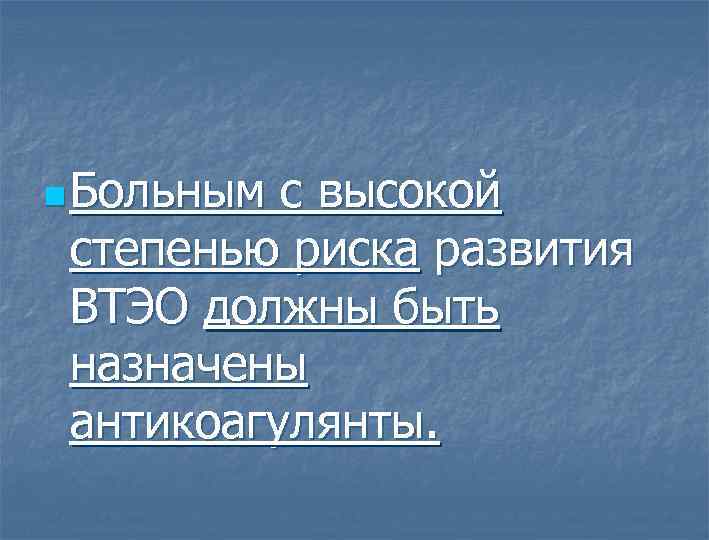 n Больным с высокой степенью риска развития ВТЭО должны быть назначены антикоагулянты. 