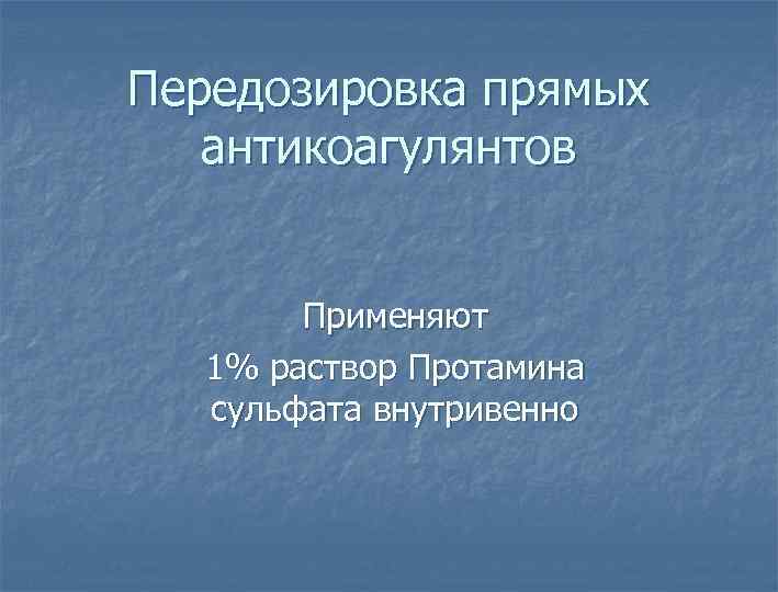 Передозировка прямых антикоагулянтов Применяют 1% раствор Протамина сульфата внутривенно 