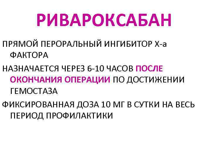 РИВАРОКСАБАН ПРЯМОЙ ПЕРОРАЛЬНЫЙ ИНГИБИТОР Х-а ФАКТОРА НАЗНАЧАЕТСЯ ЧЕРЕЗ 6 -10 ЧАСОВ ПОСЛЕ ОКОНЧАНИЯ ОПЕРАЦИИ