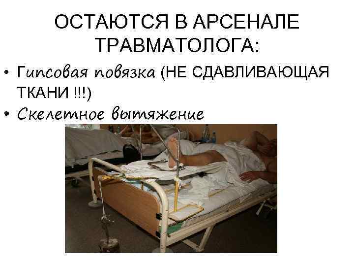 ОСТАЮТСЯ В АРСЕНАЛЕ ТРАВМАТОЛОГА: • Гипсовая повязка (НЕ СДАВЛИВАЮЩАЯ ТКАНИ !!!) • Скелетное вытяжение