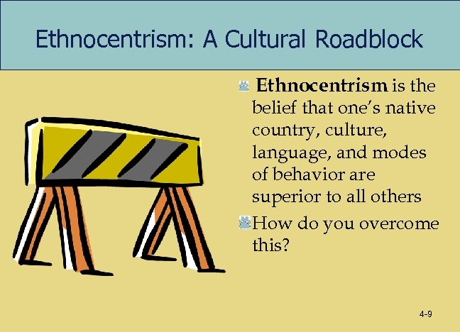 Ethnocentrism: A Cultural Roadblock Ethnocentrism is the belief that one’s native country, culture, language,
