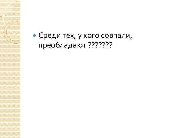  Среди тех, у кого совпали, преобладают ? ? ? ? 