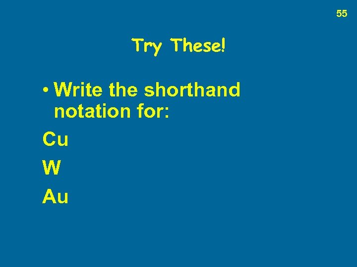 55 Try These! • Write the shorthand notation for: Cu W Au 