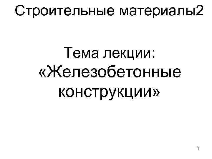 Строительные материалы2 Тема лекции: «Железобетонные конструкции» 1 