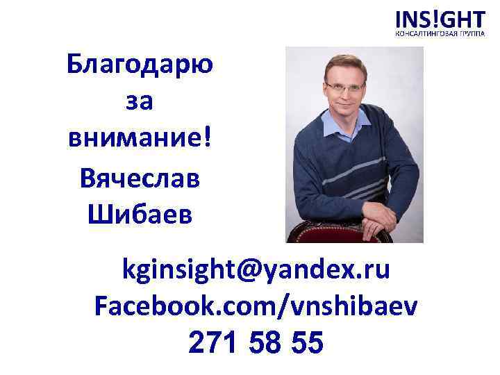 Благодарю за внимание! Вячеслав Шибаев kginsight@yandex. ru Facebook. com/vnshibaev 271 58 55 
